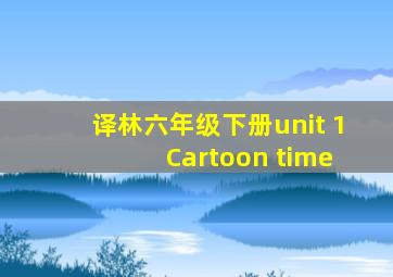 译林六年级下册unit 1 Cartoon time